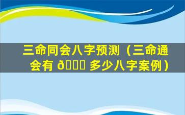 三命同会八字预测（三命通会有 🐕 多少八字案例）